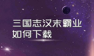 三国志汉末霸业如何下载