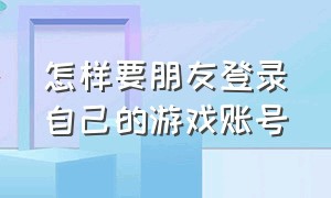 怎样要朋友登录自己的游戏账号