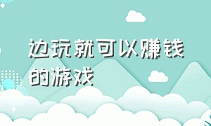 边玩就可以赚钱的游戏（随便玩玩就可以赚钱的游戏）