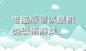 电脑版可以联机的恐怖游戏