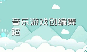 音乐游戏创编舞蹈（幼儿音乐游戏舞蹈创编完整版）