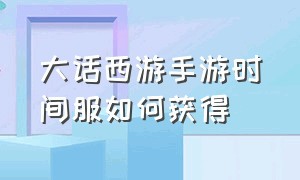 大话西游手游时间服如何获得（大话西游手游时间服怎么永久免费）