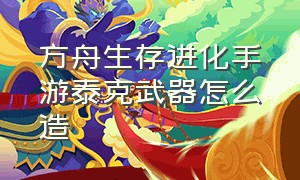 方舟生存进化手游泰克武器怎么造