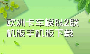 欧洲卡车模拟2联机版手机版下载（欧洲卡车模拟2手机版去哪里下载）