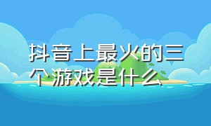 抖音上最火的三个游戏是什么