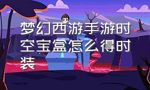 梦幻西游手游时空宝盒怎么得时装