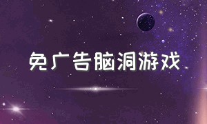 免广告脑洞游戏（免广告脑洞游戏大全）