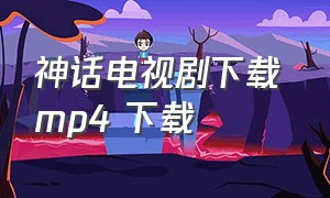 神话电视剧下载 mp4 下载（神话电视剧合集迅雷下载链接）