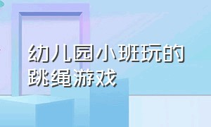 幼儿园小班玩的跳绳游戏（幼儿园体育游戏玩跳绳教案）