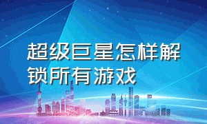 超级巨星怎样解锁所有游戏