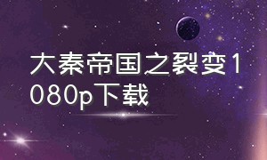 大秦帝国之裂变1080p下载（大秦帝国之裂变 1080p 下载）