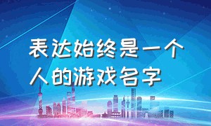 表达始终是一个人的游戏名字