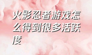 火影忍者游戏怎么得到很多活跃度（火影忍者游戏的活跃度在哪里）