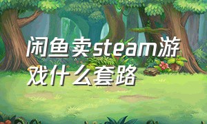 闲鱼卖steam游戏什么套路（闲鱼卖steam游戏什么套路多）