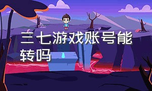 三七游戏账号能转吗（三七游戏账号能转吗怎么转）