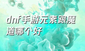 dnf手游元素跟魔道哪个好