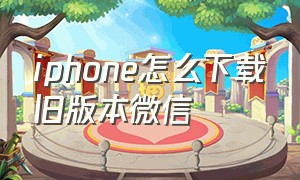 iphone怎么下载旧版本微信