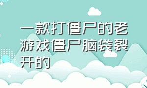 一款打僵尸的老游戏僵尸脑袋裂开的（十几年前玩过一款打僵尸游戏）