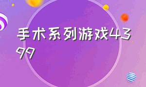 手术系列游戏4399（4399可以模拟手术的游戏）