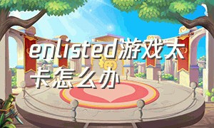 enlisted游戏太卡怎么办