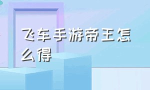 飞车手游帝王怎么得（飞车手游的驭龙雷诺怎么得永久）