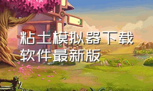 粘土模拟器下载软件最新版（怎么下载最新版的粘土模拟器）