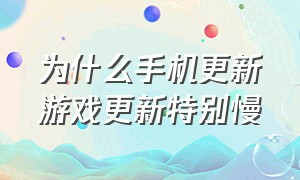 为什么手机更新游戏更新特别慢