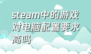 steam中的游戏对电脑配置要求高吗