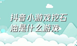 抖音小游戏挖石油是什么游戏