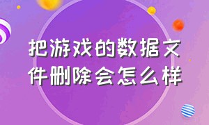 把游戏的数据文件删除会怎么样