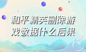 和平精英删除游戏数据什么后果