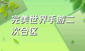 完美世界手游二次合区（完美世界手游新区开放列表）