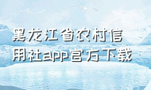 黑龙江省农村信用社app官方下载（黑龙江省农村信用社app官方下载安装）