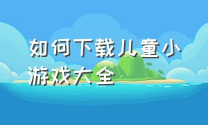 如何下载儿童小游戏大全（儿童小游戏下载大全免费玩）