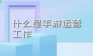 什么是手游运营工作（手游运营和推广是干什么的）