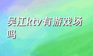 吴江ktv有游戏场吗