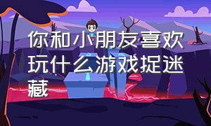 你和小朋友喜欢玩什么游戏捉迷藏