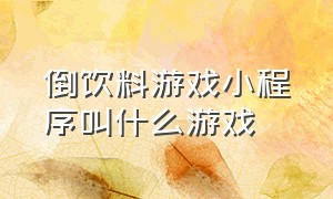 倒饮料游戏小程序叫什么游戏