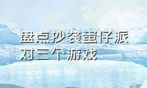 盘点抄袭蛋仔派对三个游戏（蛋仔派对抄袭了多少游戏照片）