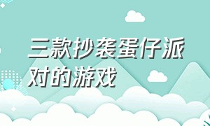 三款抄袭蛋仔派对的游戏（三款抄袭蛋仔派对的游戏有哪些）