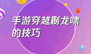 手游穿越刷龙啸的技巧（手游穿越刷等级最快的方法）