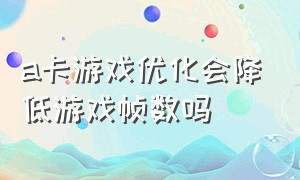 a卡游戏优化会降低游戏帧数吗