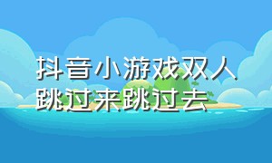 抖音小游戏双人跳过来跳过去