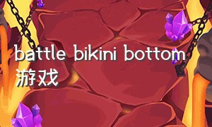 battle bikini bottom游戏（battle bikinibottom游戏教程）