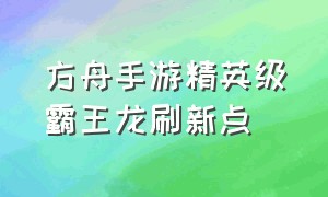 方舟手游精英级霸王龙刷新点