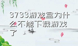 3733游戏盒为什么不能下载游戏了