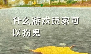 什么游戏玩家可以扮鬼（可以扮鬼的多人游戏）