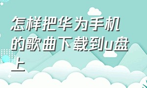 怎样把华为手机的歌曲下载到u盘上