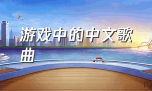 游戏中的中文歌曲（游戏中的中文歌曲叫什么）