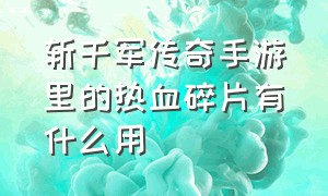 斩千军传奇手游里的热血碎片有什么用